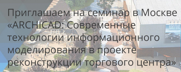 Семинар «ARCHICAD: современные технологии информационного моделирования в проекте реконструкции торгового центра» Семинар «ARCHICAD: современные технологии информационного моделирования в проекте реконструкции торгового центра»